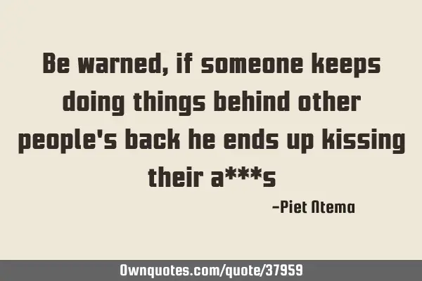 Be warned, if someone keeps doing things behind other people