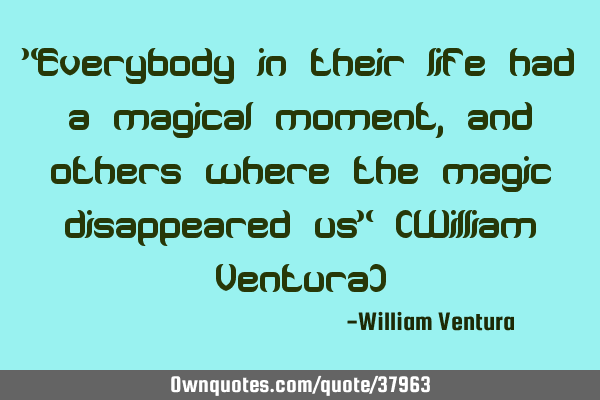 "Everybody in their life had a magical moment,and others where the magic disappeared us" (William V