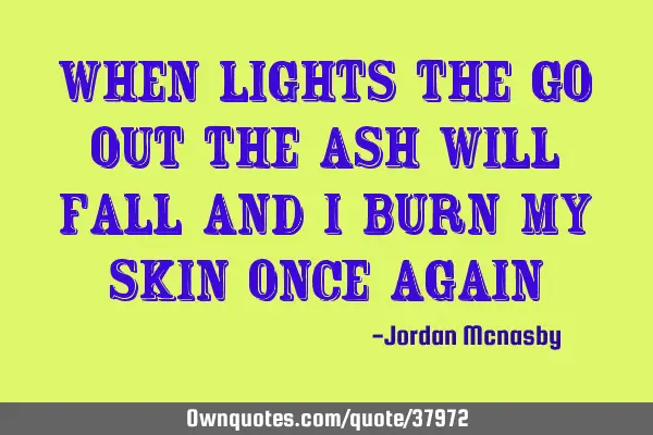 When lights the go out the ash will fall and I burn my skin once