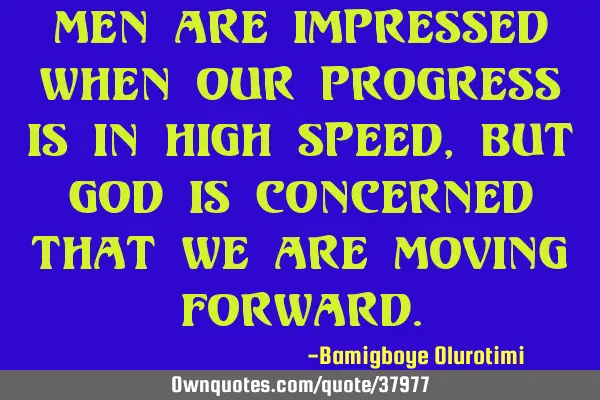 Men are impressed when our progress is in high speed, but God is concerned that we are moving