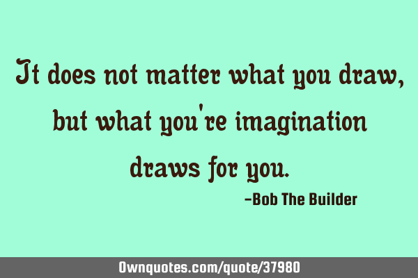 It does not matter what you draw, but what you