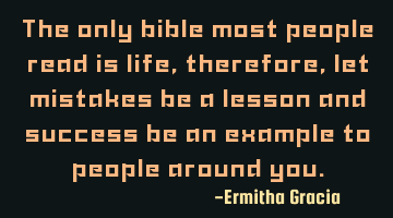The only bible most people read is life, therefore, let mistakes be a lesson and success be an