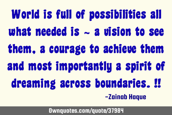 World is full of possibilities all what needed is ~ a vision to see them, a courage to achieve them