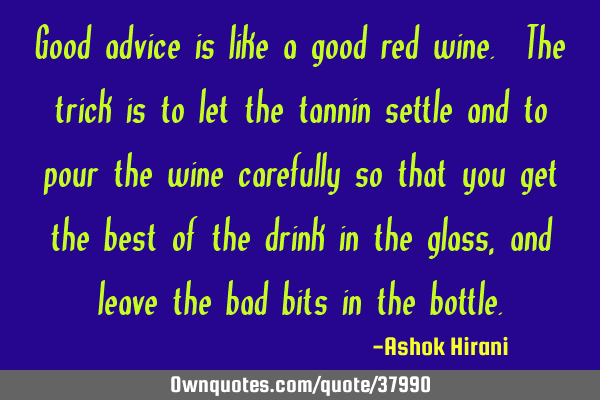 Good advice is like a good red wine. The trick is to let the tannin settle and to pour the wine