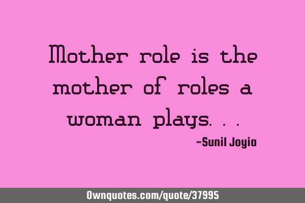 Mother role is the mother of roles a woman