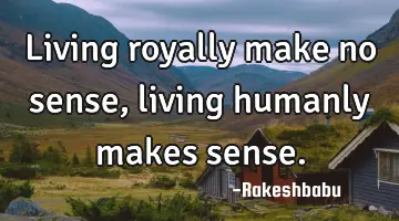 living royally make no sense, living humanly makes