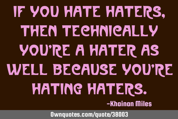 If you hate haters, then technically you
