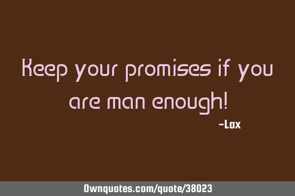 Keep your promises if you are man enough!