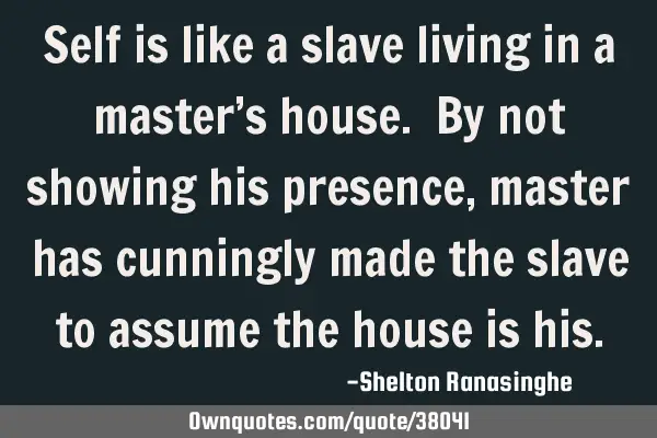 Self is like a slave living in a master’s house. By not showing his presence, master has