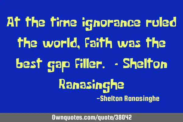 At the time ignorance ruled the world, faith was the best gap filler. - Shelton R