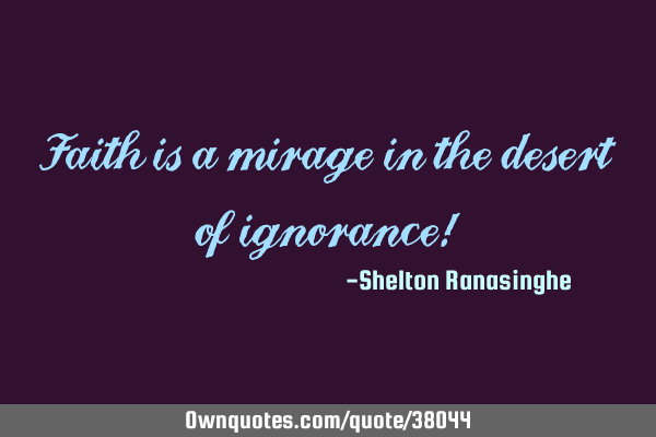 Faith is a mirage in the desert of ignorance!