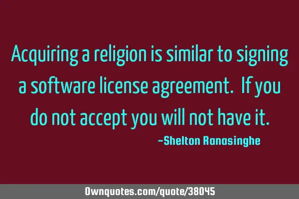 Acquiring a religion is similar to signing a software license agreement. If you do not accept you