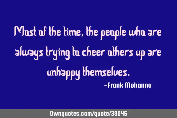 Most of the time, the people who are always trying to cheer others up are unhappy