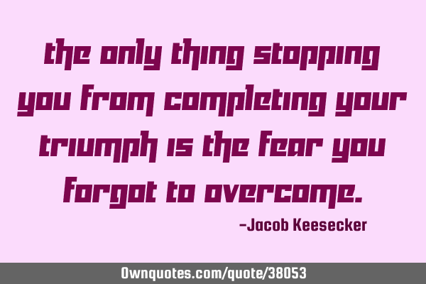 The only thing stopping you from completing your triumph is the fear you forgot to
