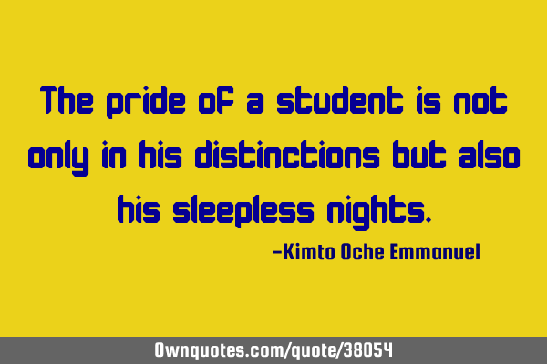 The pride of a student is not only in his distinctions but also his sleepless