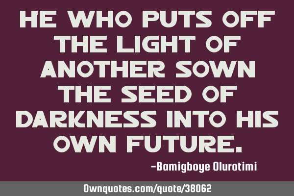 He who puts off the light of another sown the seed of darkness into his own