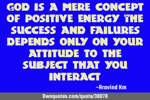 God is a mere concept of positive energy The success and failures depends only on your attitude to