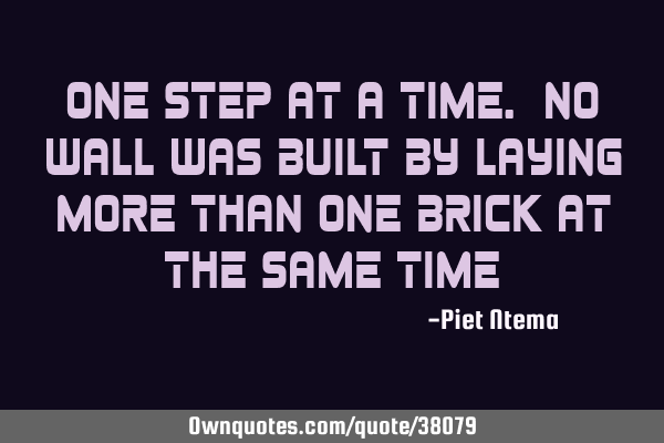 One step at a time. No wall was built by laying more than one brick at the same