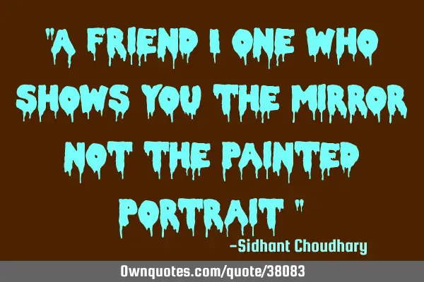 "A friend i one who shows you the mirror not the painted portrait "