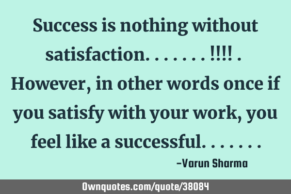 Success is nothing without satisfaction.......!!!! . However,in other words once if you satisfy