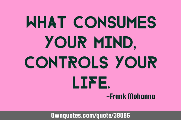 What consumes your mind, controls your