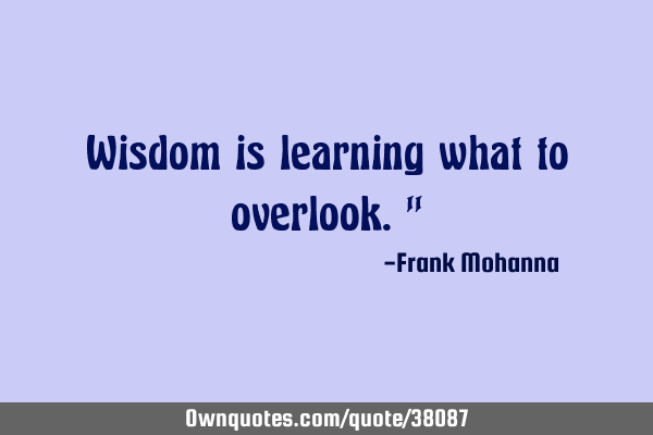 Wisdom is learning what to overlook."