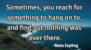 Sometimes, you reach for something to hang on to, and find out nothing was ever