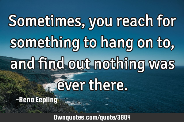 Sometimes, you reach for something to hang on to, and find out nothing was ever