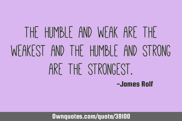 The humble and weak are the weakest and the humble and strong are the