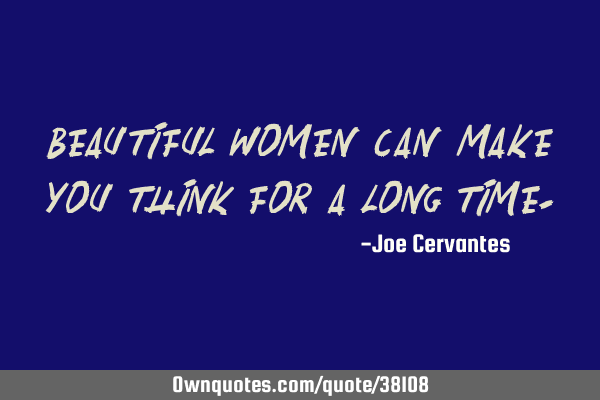 Beautiful women can make you think for a long