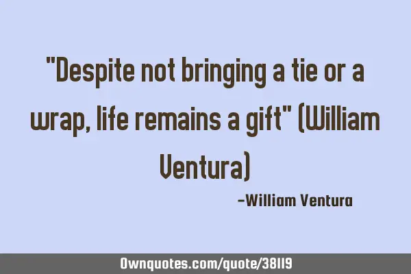 "Despite not bringing a tie or a wrap,life remains a gift" (William Ventura)