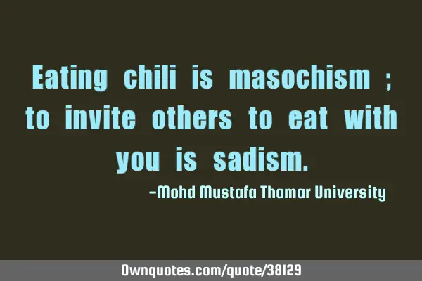 Eating chili is masochism ; to invite others to eat with you is