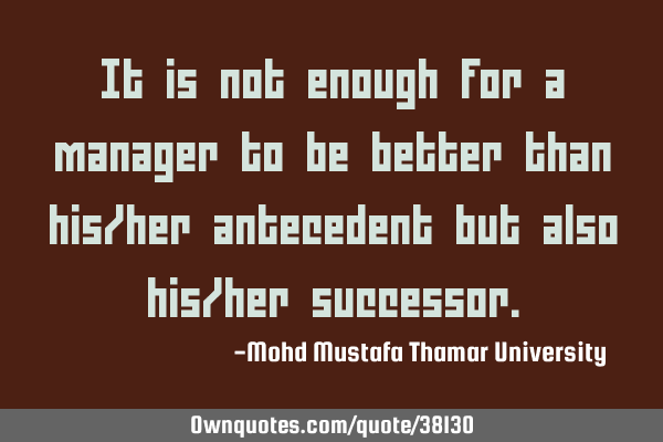 It is not enough for a manager to be better than his/her antecedent but also his/her