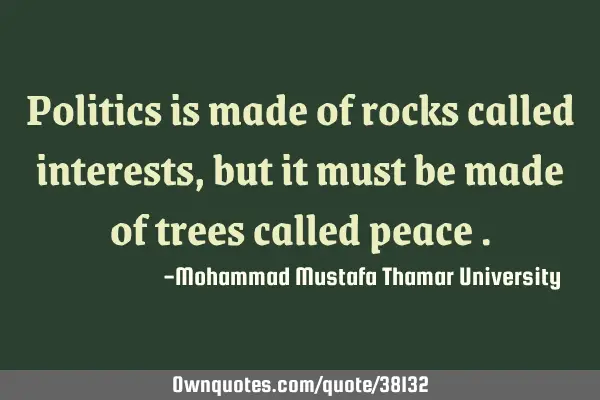 Politics is made of rocks called interests, but it must be made of trees called peace