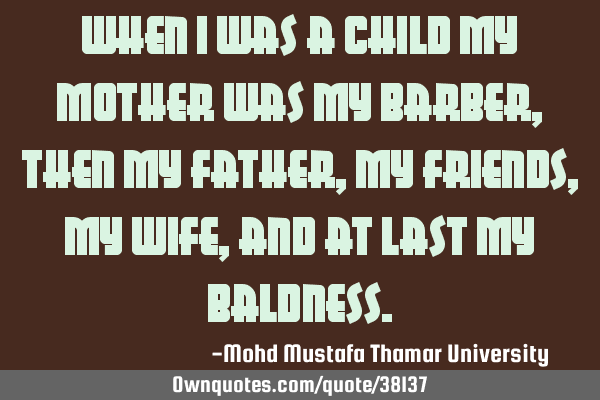 When I was a child my mother was my barber , then my father, my friends, my wife, and at last my