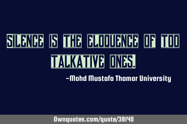 Silence is the eloquence of too talkative