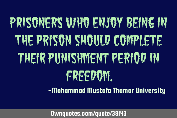 Prisoners who enjoy being in the prison should complete their punishment period in