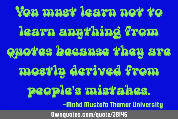 You must learn not to learn anything from quotes because they are mostly derived from people
