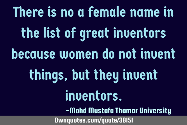There is no a female name in the list of great inventors because women do not invent things , but