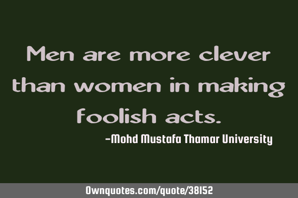 Men are more clever than women in making foolish