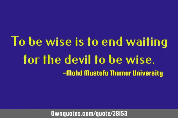 To be wise is to end waiting for the devil to be