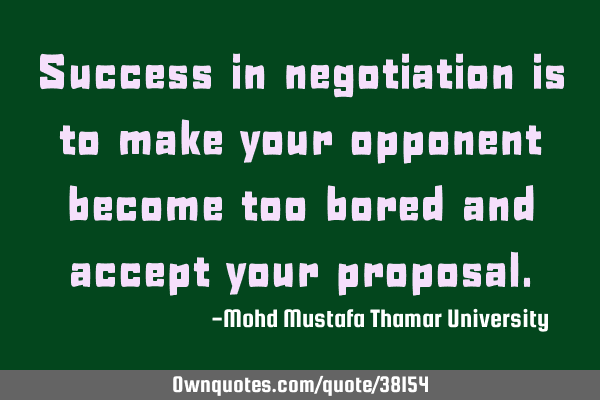 Success in negotiation is to make your opponent become too bored and accept your