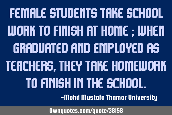 Female students take school work to finish at home ; when graduated and employed as teachers , they
