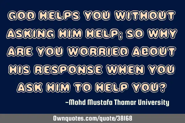 God helps you without asking Him help; so why are you worried about His response when you ask Him