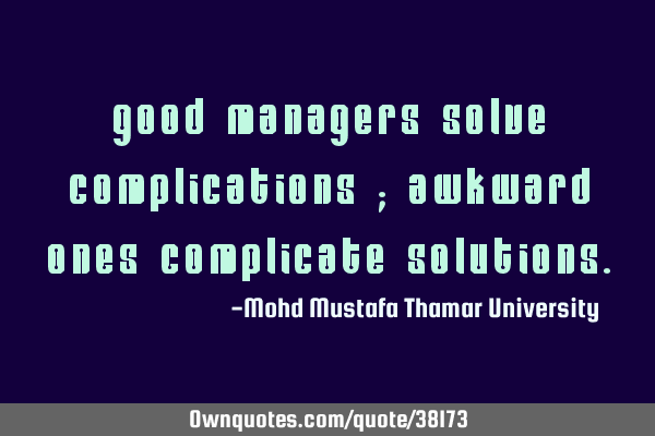 Good managers solve complications ; awkward ones complicate