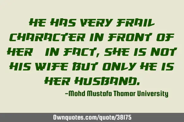 He has very frail character in front of her ; In fact, she is not his wife but only he is her
