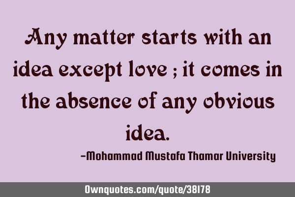 Any matter starts with an idea except love ; it comes in the absence of any obvious