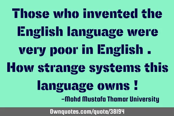 Those who invented the English language were very poor in English . How strange systems this