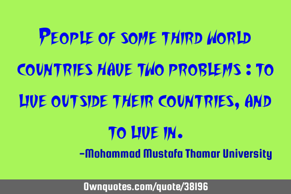 People of some third world countries have two problems : to live outside their countries, and to