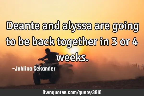 Deante and alyssa are going to be back together in 3 or 4
